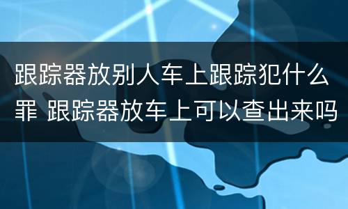 跟踪器放别人车上跟踪犯什么罪 跟踪器放车上可以查出来吗