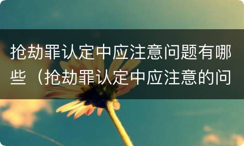 抢劫罪认定中应注意问题有哪些（抢劫罪认定中应注意的问题）