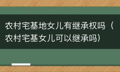 农村宅基地女儿有继承权吗（农村宅基女儿可以继承吗）