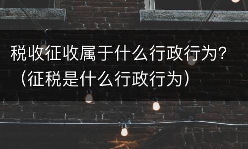 税收征收属于什么行政行为？（征税是什么行政行为）