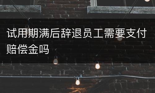 试用期满后辞退员工需要支付赔偿金吗
