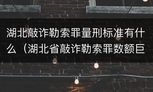 湖北敲诈勒索罪量刑标准有什么（湖北省敲诈勒索罪数额巨大标准）