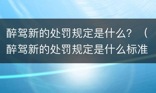 醉驾新的处罚规定是什么？（醉驾新的处罚规定是什么标准）