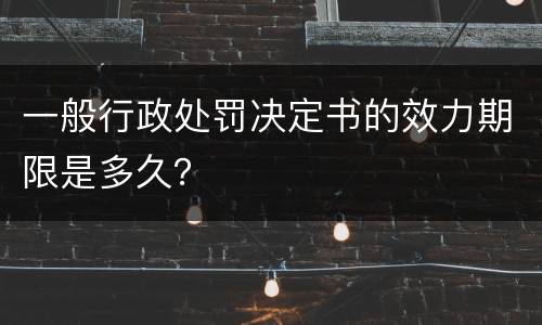 一般行政处罚决定书的效力期限是多久？