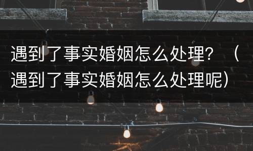 遇到了事实婚姻怎么处理？（遇到了事实婚姻怎么处理呢）