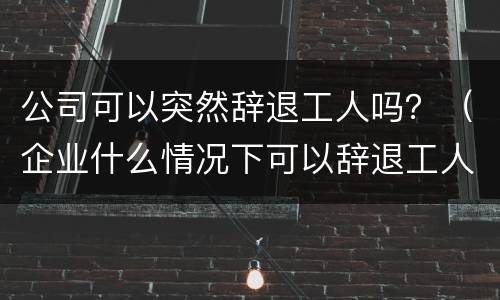 公司可以突然辞退工人吗？（企业什么情况下可以辞退工人）