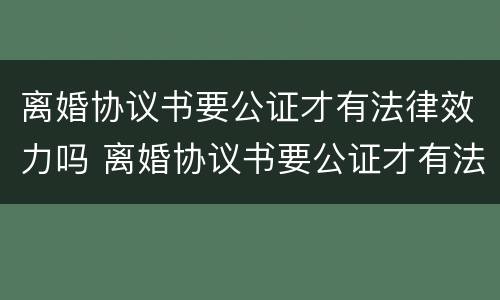 离婚协议书要公证才有法律效力吗 离婚协议书要公证才有法律效力吗怎么写