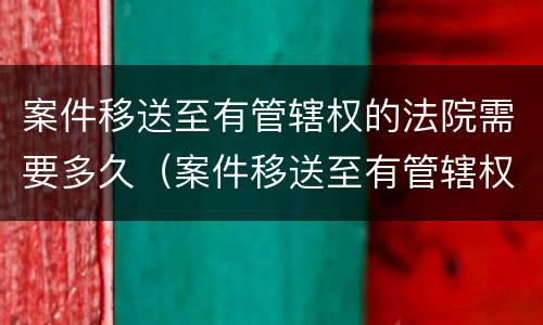 案件移送至有管辖权的法院需要多久（案件移送至有管辖权的法院需要多久判决）