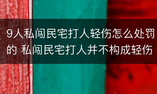 9人私闯民宅打人轻伤怎么处罚的 私闯民宅打人并不构成轻伤怎么办