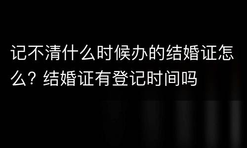 记不清什么时候办的结婚证怎么? 结婚证有登记时间吗