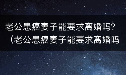 老公患癌妻子能要求离婚吗？（老公患癌妻子能要求离婚吗知乎）