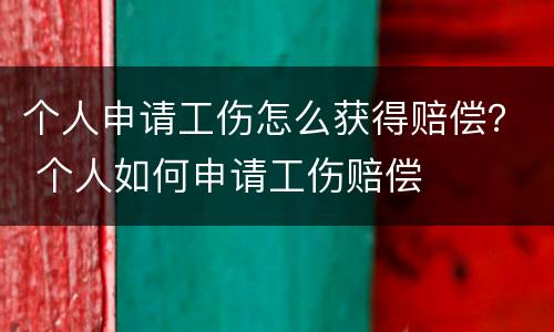个人申请工伤怎么获得赔偿？ 个人如何申请工伤赔偿