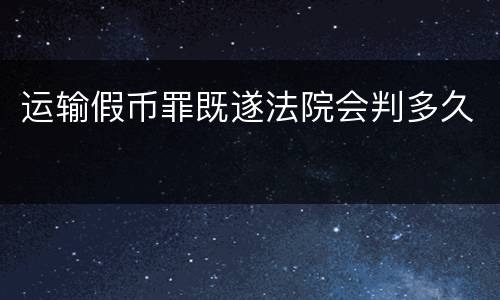 运输假币罪既遂法院会判多久