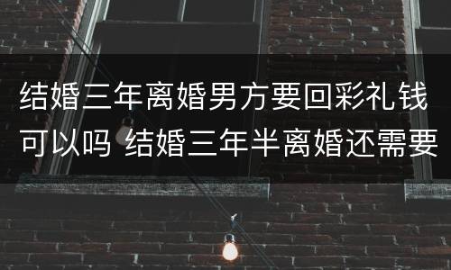 结婚三年离婚男方要回彩礼钱可以吗 结婚三年半离婚还需要返还男方彩礼吗