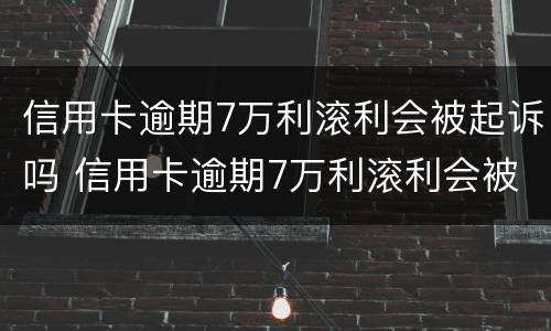 信用卡逾期7万利滚利会被起诉吗 信用卡逾期7万利滚利会被起诉吗知乎