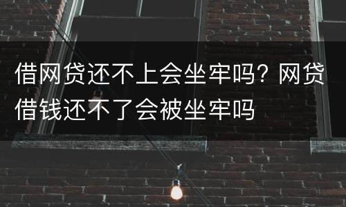 借网贷还不上会坐牢吗? 网贷借钱还不了会被坐牢吗