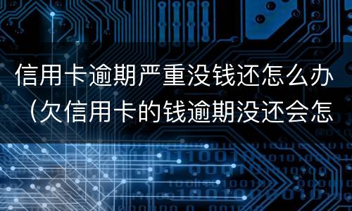 信用卡逾期严重没钱还怎么办（欠信用卡的钱逾期没还会怎么样）