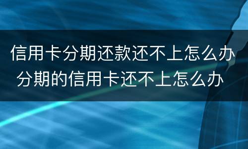 信用卡分期还款还不上怎么办 分期的信用卡还不上怎么办