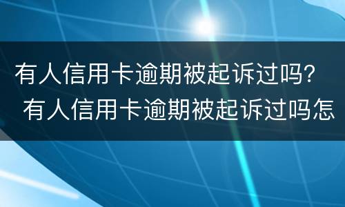 有人信用卡逾期被起诉过吗？ 有人信用卡逾期被起诉过吗怎么办