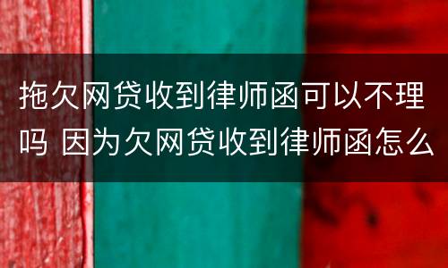 拖欠网贷收到律师函可以不理吗 因为欠网贷收到律师函怎么办