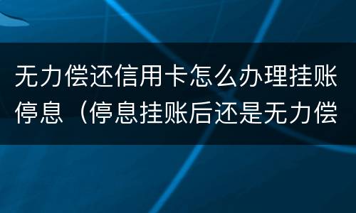 无力偿还信用卡怎么办理挂账停息（停息挂账后还是无力偿还）