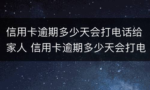 信用卡逾期多少天会打电话给家人 信用卡逾期多少天会打电话给家人催收