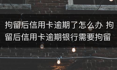 拘留后信用卡逾期了怎么办 拘留后信用卡逾期银行需要拘留证