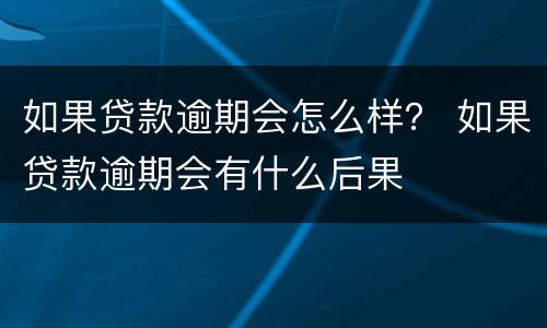 如果贷款逾期会怎么样？ 如果贷款逾期会有什么后果