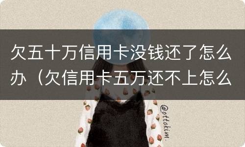 欠五十万信用卡没钱还了怎么办（欠信用卡五万还不上怎么办）