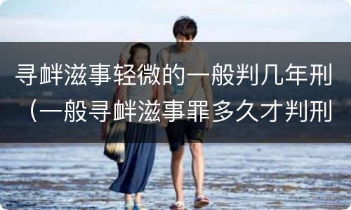 寻衅滋事轻微的一般判几年刑（一般寻衅滋事罪多久才判刑）