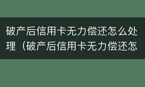破产后信用卡无力偿还怎么处理（破产后信用卡无力偿还怎么处理呢）