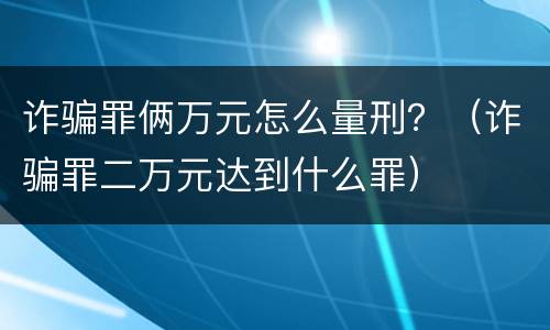 诈骗罪俩万元怎么量刑？（诈骗罪二万元达到什么罪）