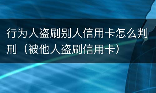 行为人盗刷别人信用卡怎么判刑（被他人盗刷信用卡）