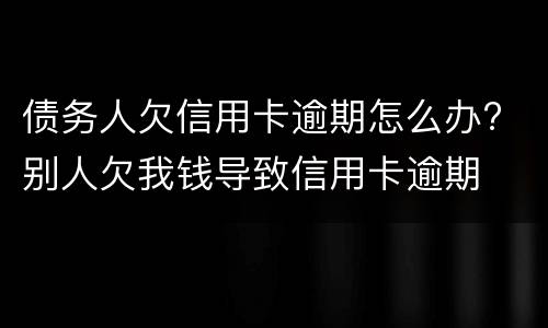 债务人欠信用卡逾期怎么办? 别人欠我钱导致信用卡逾期