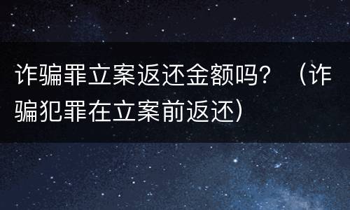 诈骗罪立案返还金额吗？（诈骗犯罪在立案前返还）