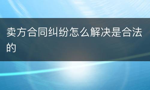 卖方合同纠纷怎么解决是合法的