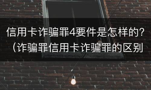信用卡诈骗罪4要件是怎样的?（诈骗罪信用卡诈骗罪的区别）