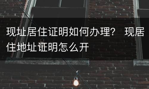 现址居住证明如何办理？ 现居住地址证明怎么开