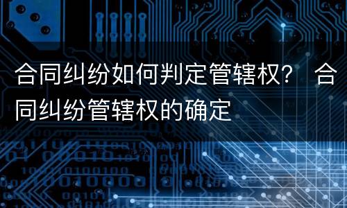 合同纠纷如何判定管辖权？ 合同纠纷管辖权的确定