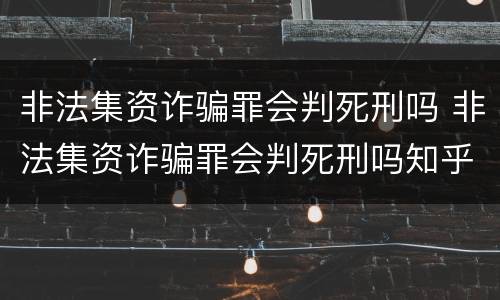 非法集资诈骗罪会判死刑吗 非法集资诈骗罪会判死刑吗知乎
