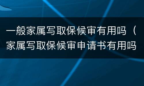 一般家属写取保候审有用吗（家属写取保候审申请书有用吗）