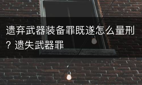 遗弃武器装备罪既遂怎么量刑? 遗失武器罪