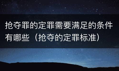 抢夺罪的定罪需要满足的条件有哪些（抢夺的定罪标准）
