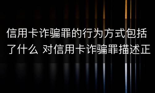 信用卡诈骗罪的行为方式包括了什么 对信用卡诈骗罪描述正确的是?