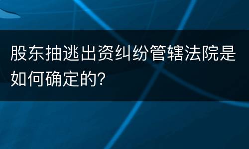 股东抽逃出资纠纷管辖法院是如何确定的？