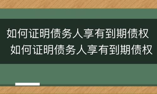 如何证明债务人享有到期债权 如何证明债务人享有到期债权