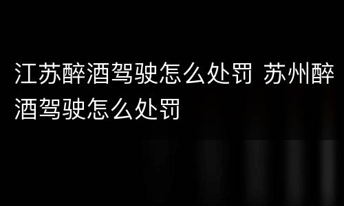 江苏醉酒驾驶怎么处罚 苏州醉酒驾驶怎么处罚