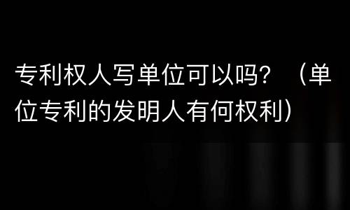 专利权人写单位可以吗？（单位专利的发明人有何权利）