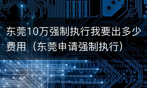 东莞10万强制执行我要出多少费用（东莞申请强制执行）