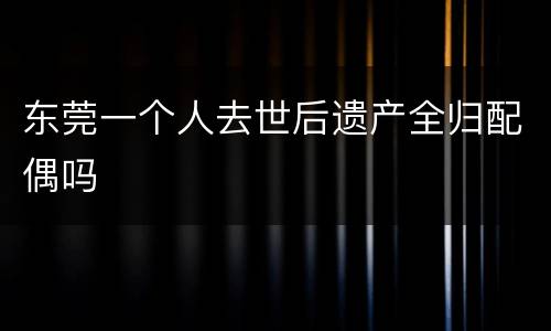 东莞一个人去世后遗产全归配偶吗